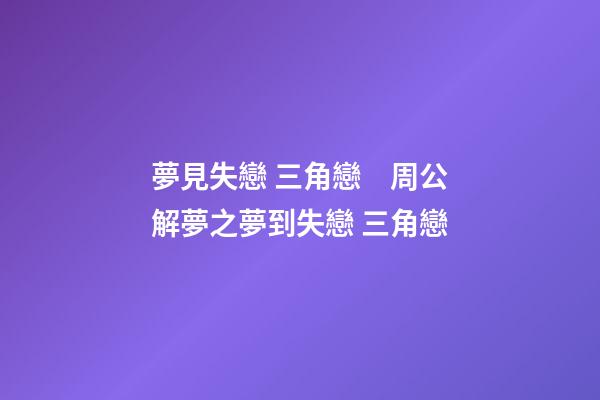 夢見失戀 三角戀　周公解夢之夢到失戀 三角戀
